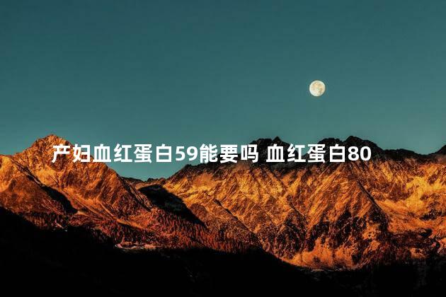 产妇血红蛋白59能要吗 血红蛋白80能上班吗